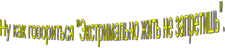 Ну как говориться "Экстримально жить не запретишь".